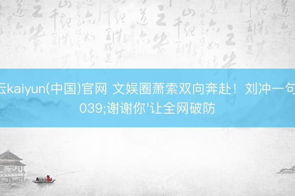 开云kaiyun(中国)官网 文娱圈萧索双向奔赴！刘冲一句'谢谢你'让全网破防