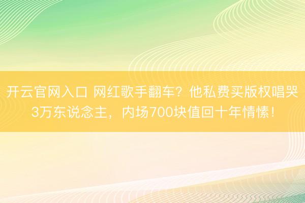 开云官网入口 网红歌手翻车？他私费买版权唱哭3万东说念主，内场700块值回十年情愫！