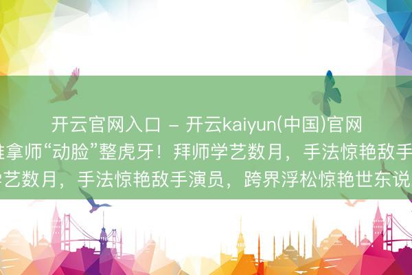 开云官网入口 - 开云kaiyun(中国)官网 张天爱为演盲东说念主推拿师“动脸”整虎牙！拜师学艺数月，手法惊艳敌手演员，跨界浮松惊艳世东说念主