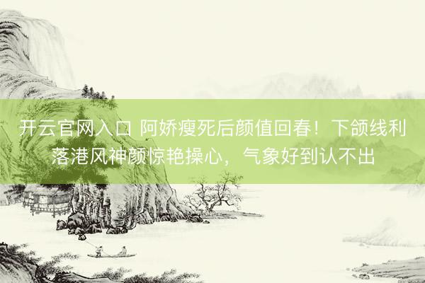 开云官网入口 阿娇瘦死后颜值回春!下颌线利落港风神颜惊艳操心,气象好到认不出
