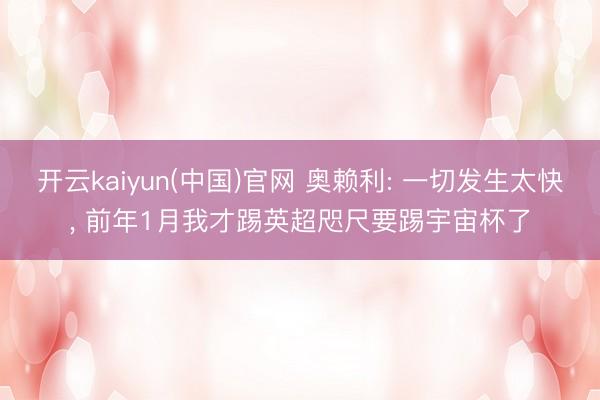 开云kaiyun(中国)官网 奥赖利: 一切发生太快, 前年1月我才踢英超咫尺要踢宇宙杯了