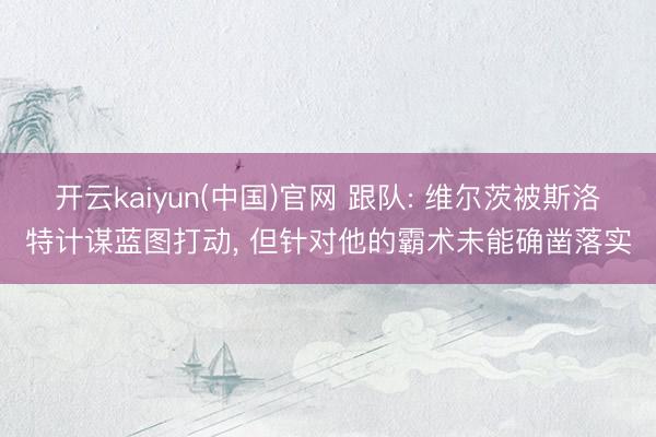 开云kaiyun(中国)官网 跟队: 维尔茨被斯洛特计谋蓝图打动， 但针对他的霸术未能确凿落实