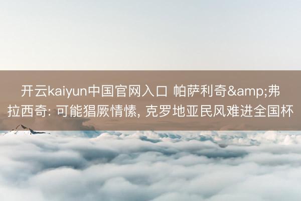 开云kaiyun中国官网入口 帕萨利奇&弗拉西奇: 可能猖厥情愫， 克罗地亚民风难进全国杯