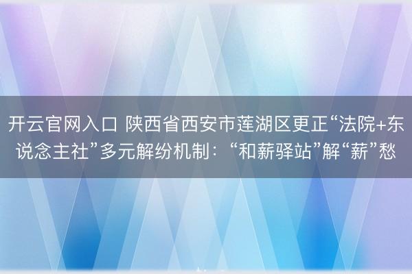 开云官网入口 陕西省西安市莲湖区更正“法院+东说念主社”多元解纷机制：“和薪驿站”解“薪”愁