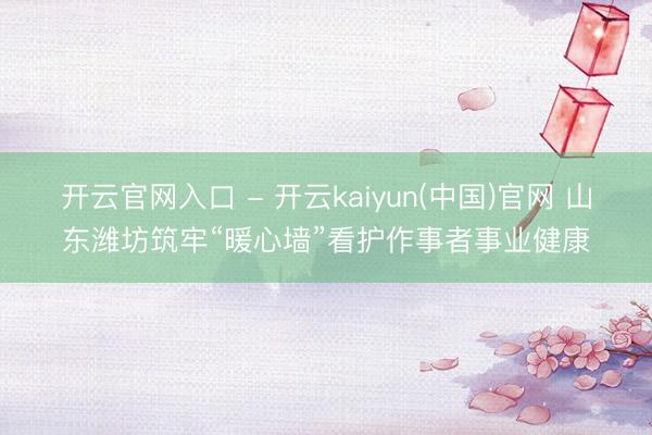 开云官网入口 - 开云kaiyun(中国)官网 山东潍坊筑牢“暖心墙”看护作事者事业健康