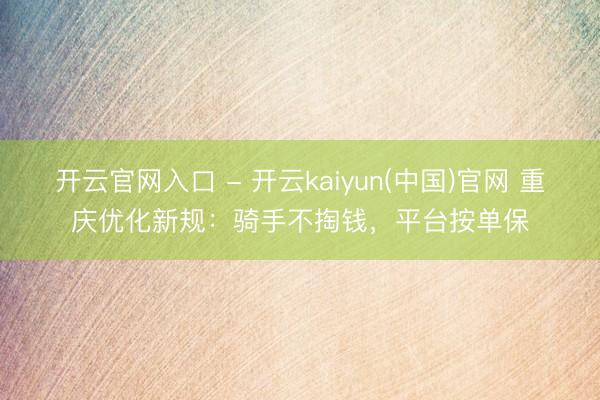 开云官网入口 - 开云kaiyun(中国)官网 重庆优化新规：骑手不掏钱，平台按单保