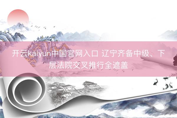 开云kaiyun中国官网入口 辽宁齐备中级、下层法院交叉推行全遮盖