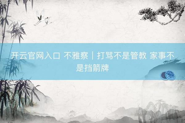 开云官网入口 不雅察｜打骂不是管教 家事不是挡箭牌