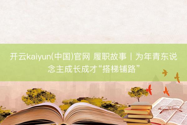 开云kaiyun(中国)官网 履职故事丨为年青东说念主成长成才“搭梯铺路”