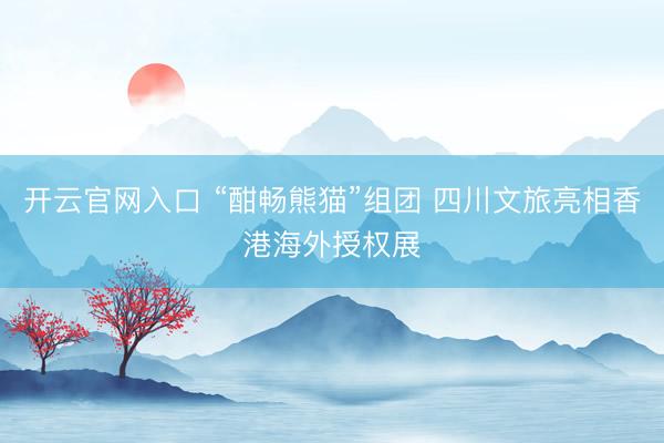 开云官网入口 “酣畅熊猫”组团 四川文旅亮相香港海外授权展