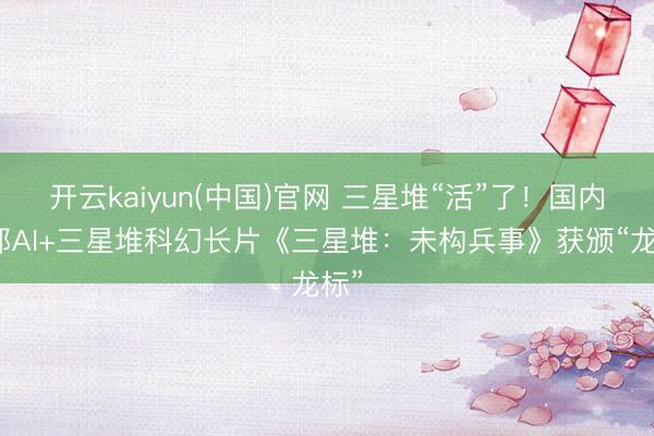 开云kaiyun(中国)官网 三星堆“活”了！国内首部AI+三星堆科幻长片《三星堆：未构兵事》获颁“龙标”