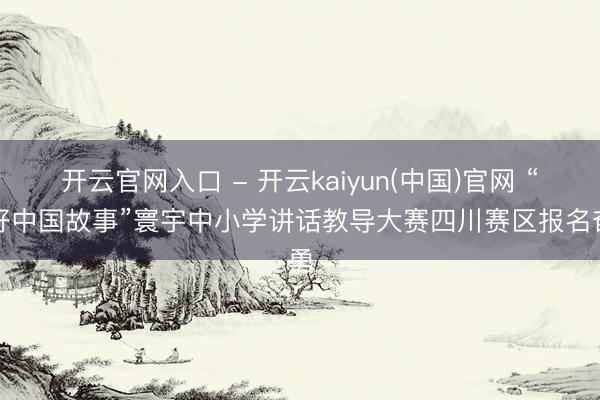 开云官网入口 - 开云kaiyun(中国)官网 “讲好中国故事”寰宇中小学讲话教导大赛四川赛区报名奋勇