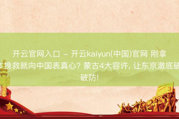 开云官网入口 - 开云kaiyun(中国)官网 刚拿日本挽救就向中国表真心? 蒙古4大容许， 让东京澈底破防!