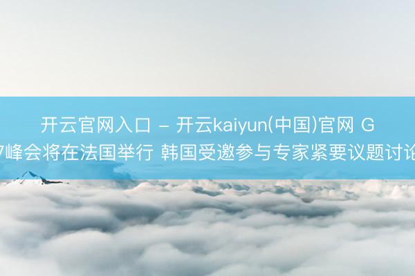 开云官网入口 - 开云kaiyun(中国)官网 G7峰会将在法国举行 韩国受邀参与专家紧要议题讨论