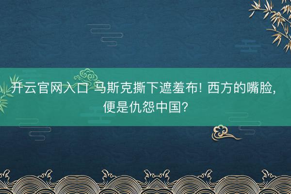 开云官网入口 马斯克撕下遮羞布! 西方的嘴脸, 便是仇怨中国?