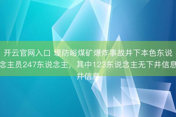 开云官网入口 堤防峪煤矿爆炸事故井下本色东说念主员247东说念主，其中123东说念主无下井信息