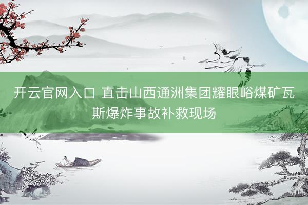 开云官网入口 直击山西通洲集团耀眼峪煤矿瓦斯爆炸事故补救现场