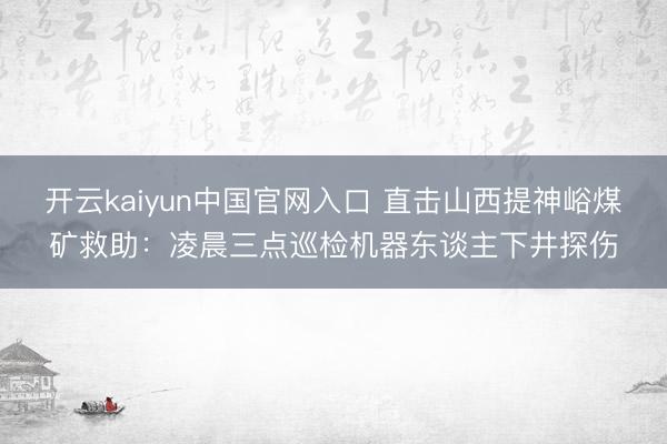 开云kaiyun中国官网入口 直击山西提神峪煤矿救助：凌晨三点巡检机器东谈主下井探伤