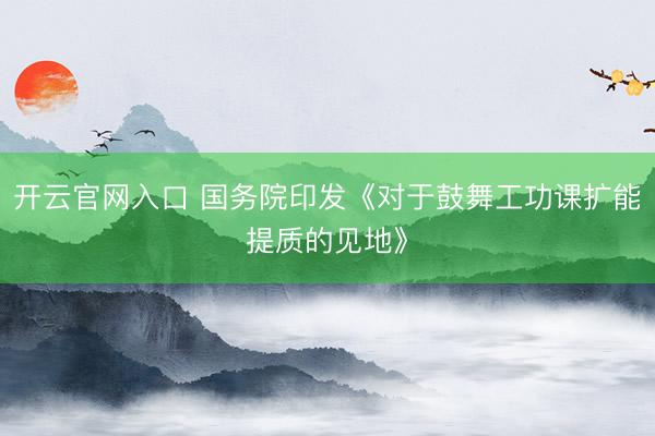 开云官网入口 国务院印发《对于鼓舞工功课扩能提质的见地》