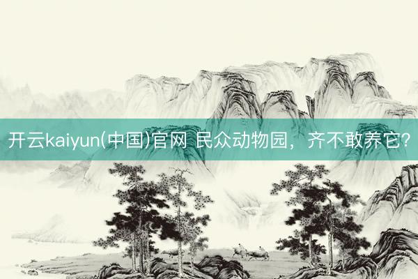 开云kaiyun(中国)官网 民众动物园，齐不敢养它？