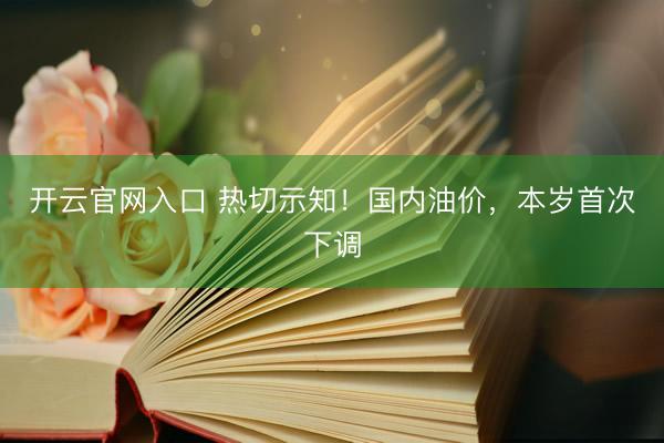开云官网入口 热切示知！国内油价，本岁首次下调