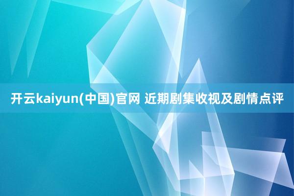 开云kaiyun(中国)官网 近期剧集收视及剧情点评
