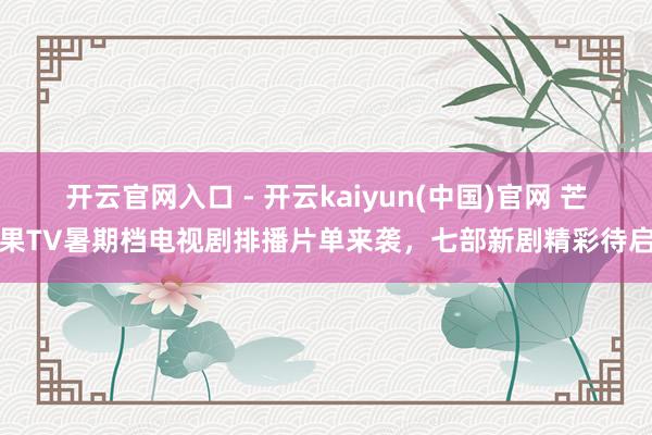 开云官网入口 - 开云kaiyun(中国)官网 芒果TV暑期档电视剧排播片单来袭，七部新剧精彩待启