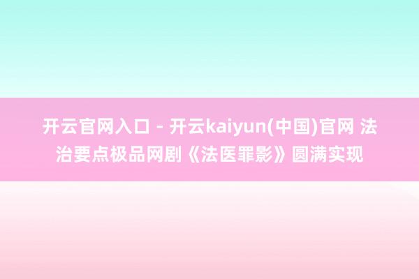 开云官网入口 - 开云kaiyun(中国)官网 法治要点极品网剧《法医罪影》圆满实现