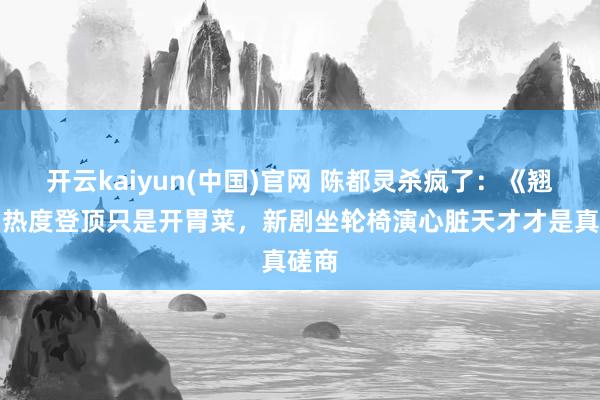 开云kaiyun(中国)官网 陈都灵杀疯了：《翘楚》热度登顶只是开胃菜，新剧坐轮椅演心脏天才才是真磋商