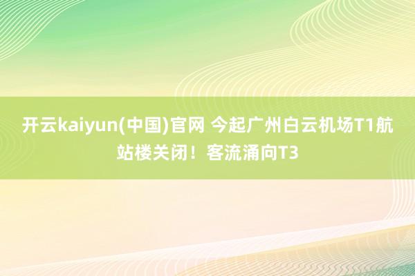 开云kaiyun(中国)官网 今起广州白云机场T1航站楼关闭！客流涌向T3