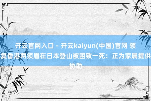 开云官网入口 - 开云kaiyun(中国)官网 领馆回复香港两须眉在日本登山被困致一死：正为家属提供协助