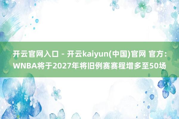开云官网入口 - 开云kaiyun(中国)官网 官方：WNBA将于2027年将旧例赛赛程增多至50场