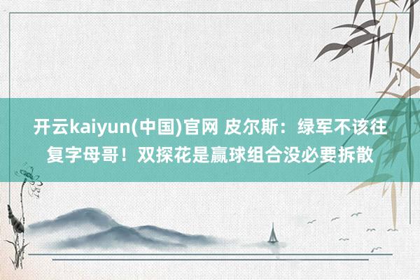 开云kaiyun(中国)官网 皮尔斯：绿军不该往复字母哥！双探花是赢球组合没必要拆散