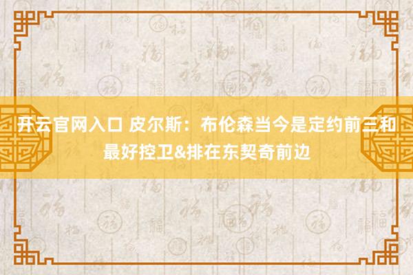 开云官网入口 皮尔斯：布伦森当今是定约前三和最好控卫&排在东契奇前边