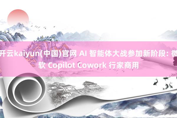 开云kaiyun(中国)官网 AI 智能体大战参加新阶段: 微软 Copilot Cowork 行家商用
