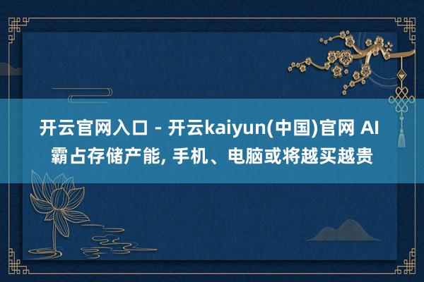 开云官网入口 - 开云kaiyun(中国)官网 AI 霸占存储产能， 手机、电脑或将越买越贵