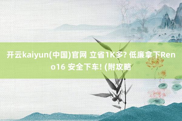 开云kaiyun(中国)官网 立省1K多? 低廉拿下Reno16 安全下车! (附攻略