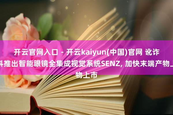 开云官网入口 - 开云kaiyun(中国)官网 讹诈材料推出智能眼镜全集成视觉系统SENZ， 加快末端产物上市