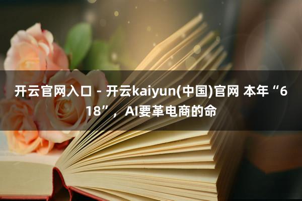 开云官网入口 - 开云kaiyun(中国)官网 本年“618”，AI要革电商的命