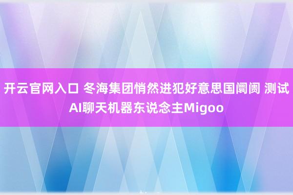开云官网入口 冬海集团悄然进犯好意思国阛阓 测试AI聊天机器东说念主Migoo