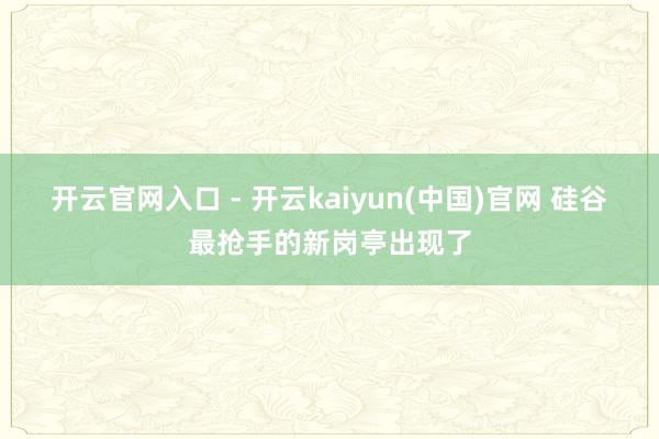 开云官网入口 - 开云kaiyun(中国)官网 硅谷最抢手的新岗亭出现了