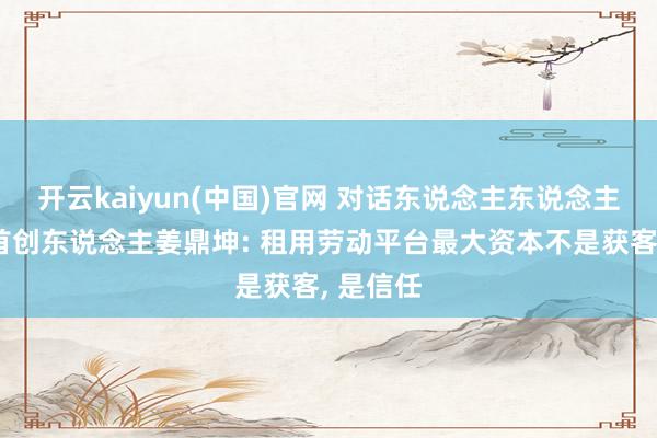开云kaiyun(中国)官网 对话东说念主东说念主租协调首创东说念主姜鼎坤: 租用劳动平台最大资本不是获客， 是信任