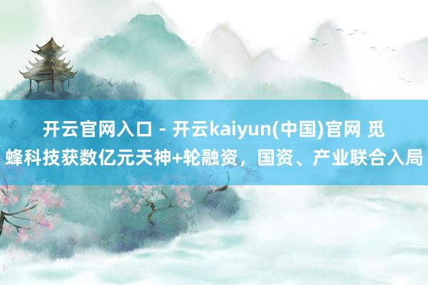 开云官网入口 - 开云kaiyun(中国)官网 觅蜂科技获数亿元天神+轮融资，国资、产业联合入局