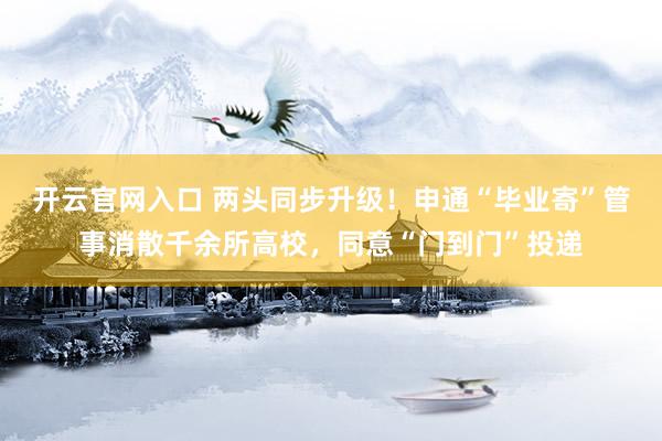 开云官网入口 两头同步升级！申通“毕业寄”管事消散千余所高校，同意“门到门”投递