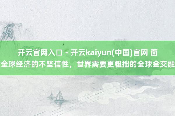 开云官网入口 - 开云kaiyun(中国)官网 面对全球经济的不坚信性，世界需要更粗拙的全球金交融作