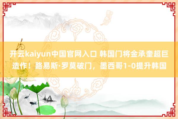 开云kaiyun中国官网入口 韩国门将金承奎超巨造作！路易斯·罗莫破门，墨西哥1-0提升韩国