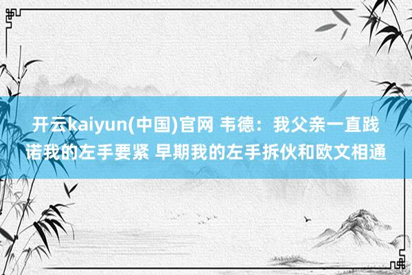 开云kaiyun(中国)官网 韦德：我父亲一直践诺我的左手要紧 早期我的左手拆伙和欧文相通