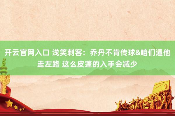开云官网入口 浅笑刺客:乔丹不肯传球&咱们逼他走左路 这么皮蓬的入手会减少