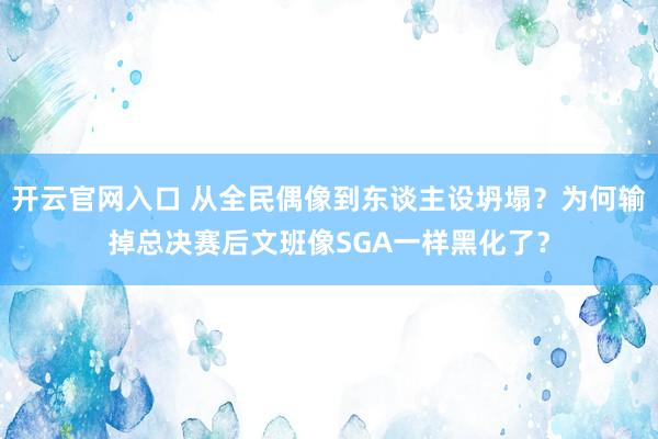 开云官网入口 从全民偶像到东谈主设坍塌?为何输掉总决赛后文班像SGA一样黑化了?